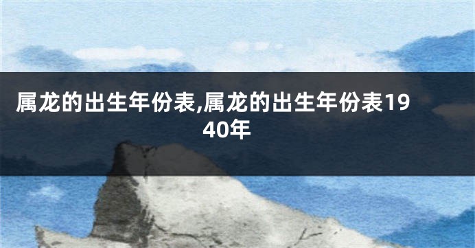 属龙的出生年份表,属龙的出生年份表1940年