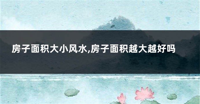 房子面积大小风水,房子面积越大越好吗