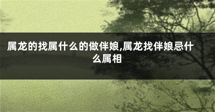 属龙的找属什么的做伴娘,属龙找伴娘忌什么属相