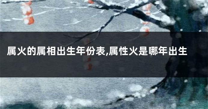 属火的属相出生年份表,属性火是哪年出生