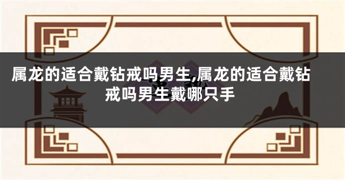 属龙的适合戴钻戒吗男生,属龙的适合戴钻戒吗男生戴哪只手