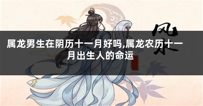 属龙男生在阴历十一月好吗,属龙农历十一月出生人的命运