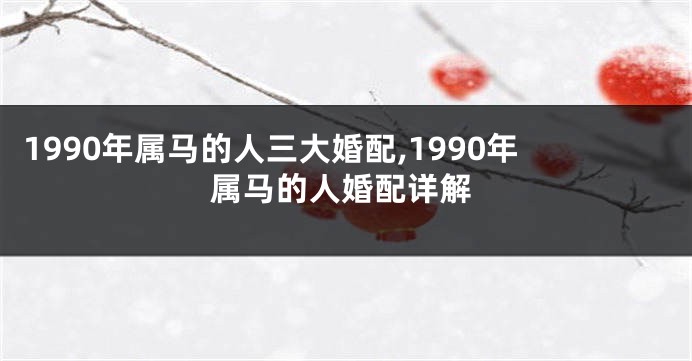 1990年属马的人三大婚配,1990年属马的人婚配详解