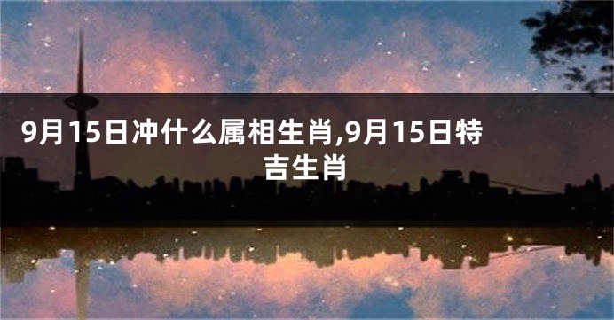 9月15日冲什么属相生肖,9月15日特吉生肖