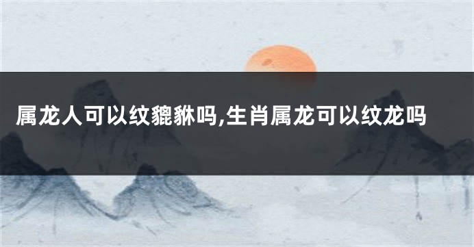 属龙人可以纹貔貅吗,生肖属龙可以纹龙吗