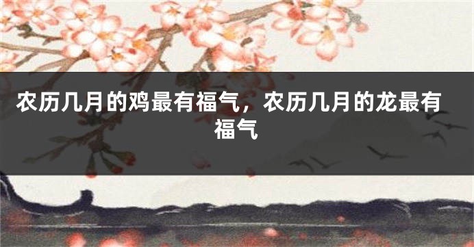 农历几月的鸡最有福气，农历几月的龙最有福气