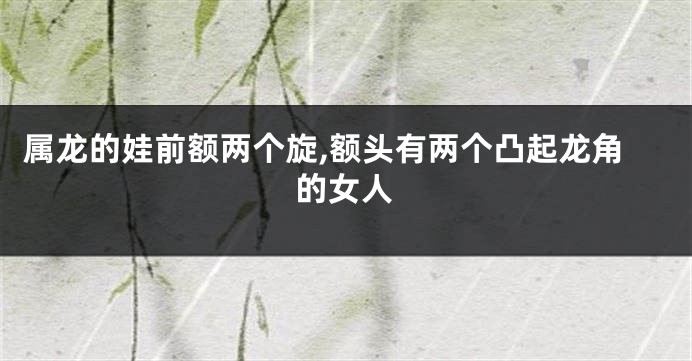 属龙的娃前额两个旋,额头有两个凸起龙角的女人