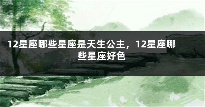 12星座哪些星座是天生公主，12星座哪些星座好色