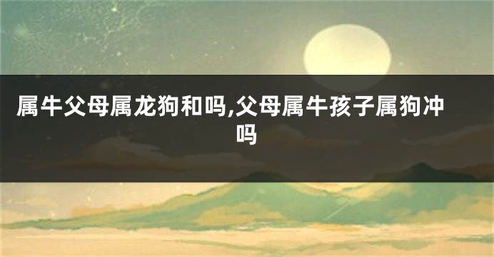 属牛父母属龙狗和吗,父母属牛孩子属狗冲吗
