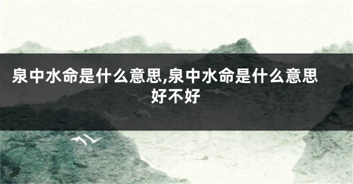 泉中水命是什么意思,泉中水命是什么意思好不好