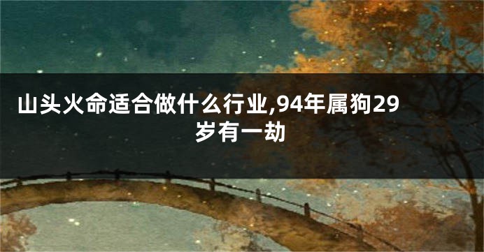 山头火命适合做什么行业,94年属狗29岁有一劫