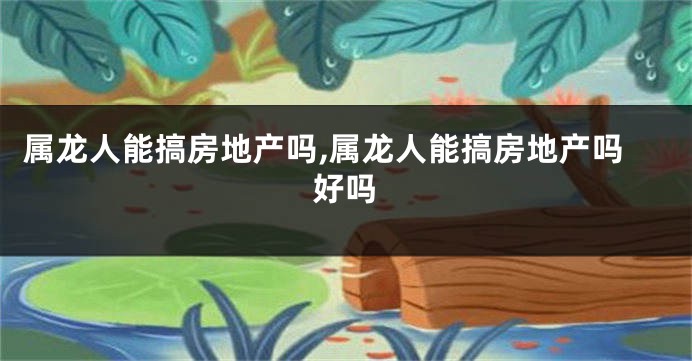 属龙人能搞房地产吗,属龙人能搞房地产吗好吗