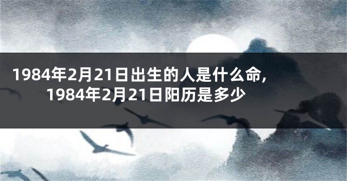 1984年2月21日出生的人是什么命,1984年2月21日阳历是多少