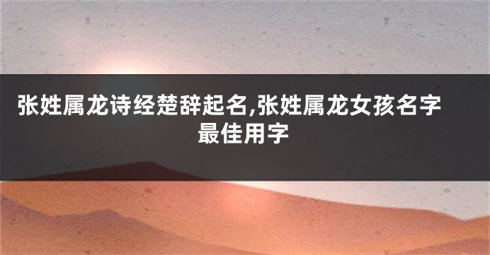 张姓属龙诗经楚辞起名,张姓属龙女孩名字最佳用字