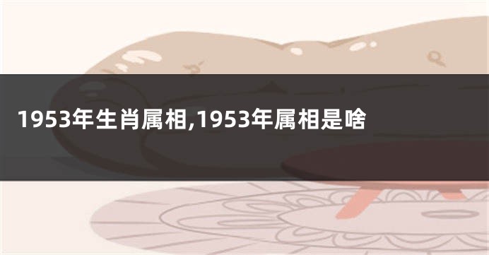 1953年生肖属相,1953年属相是啥