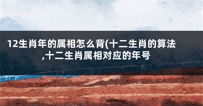 12生肖年的属相怎么背(十二生肖的算法,十二生肖属相对应的年号