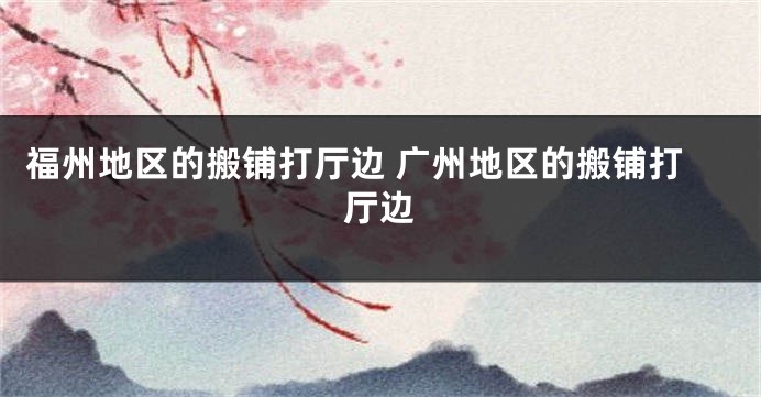 福州地区的搬铺打厅边 广州地区的搬铺打厅边