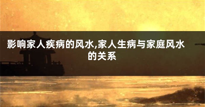 影响家人疾病的风水,家人生病与家庭风水的关系
