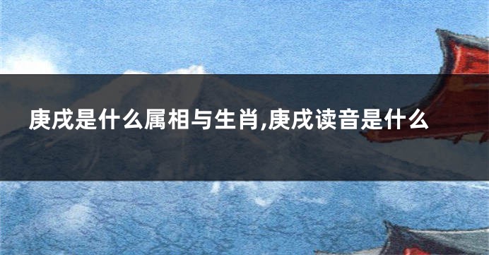 庚戌是什么属相与生肖,庚戌读音是什么