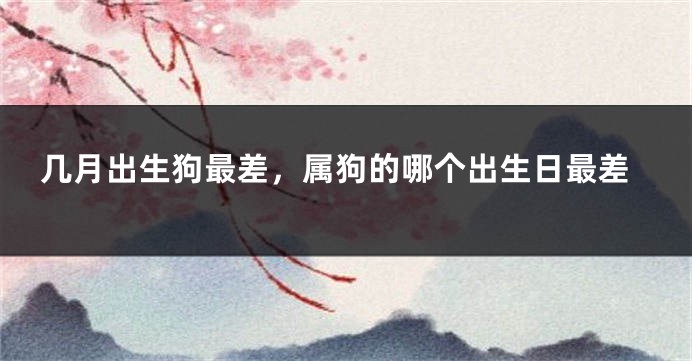 几月出生狗最差，属狗的哪个出生日最差