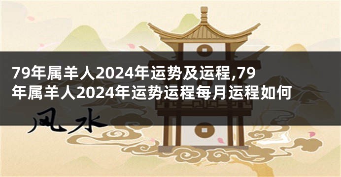 79年属羊人2024年运势及运程,79年属羊人2024年运势运程每月运程如何