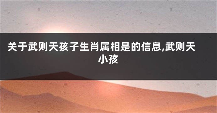 关于武则天孩子生肖属相是的信息,武则天小孩
