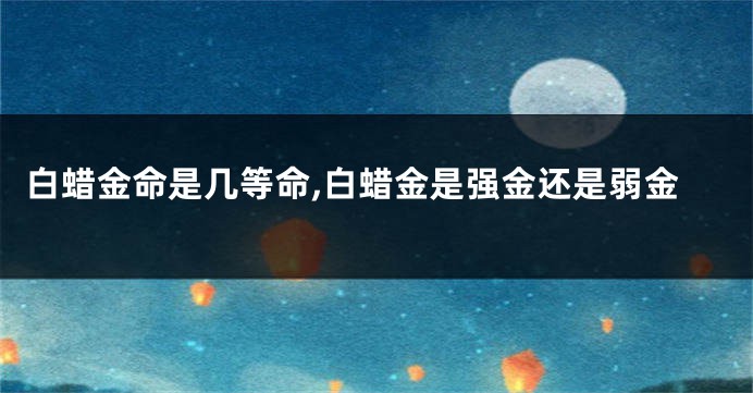 白蜡金命是几等命,白蜡金是强金还是弱金