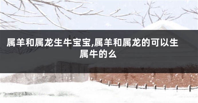 属羊和属龙生牛宝宝,属羊和属龙的可以生属牛的么