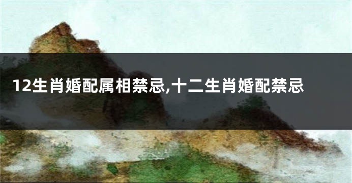 12生肖婚配属相禁忌,十二生肖婚配禁忌