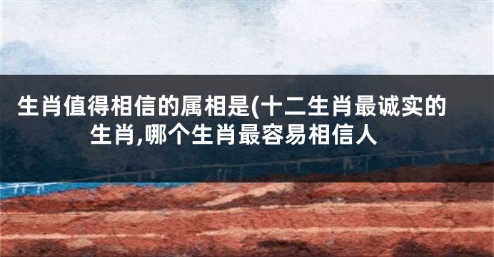 生肖值得相信的属相是(十二生肖最诚实的生肖,哪个生肖最容易相信人