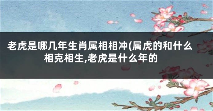 老虎是哪几年生肖属相相冲(属虎的和什么相克相生,老虎是什么年的
