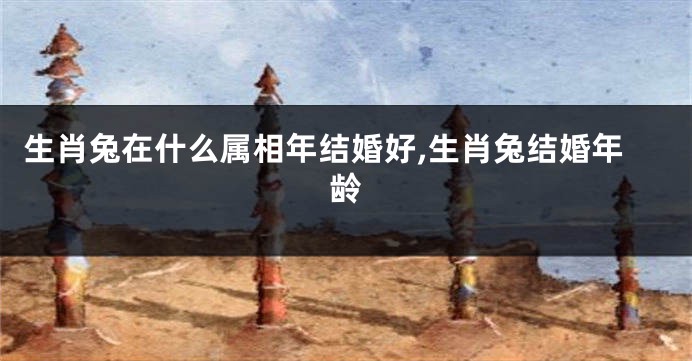 生肖兔在什么属相年结婚好,生肖兔结婚年龄