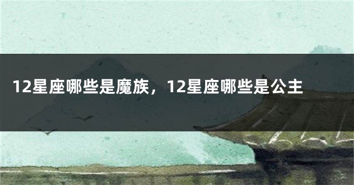 12星座哪些是魔族，12星座哪些是公主