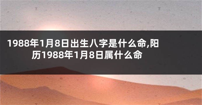 1988年1月8日出生八字是什么命,阳历1988年1月8日属什么命