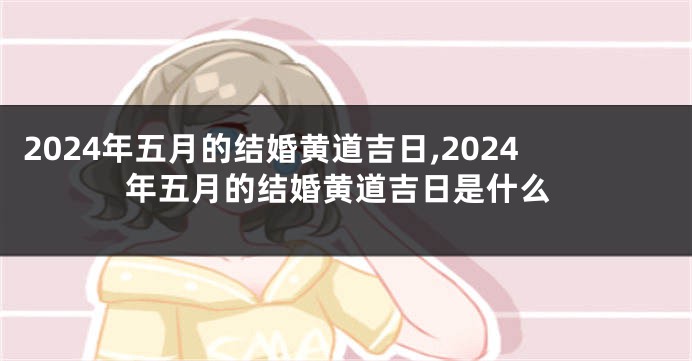 2024年五月的结婚黄道吉日,2024年五月的结婚黄道吉日是什么