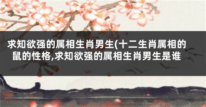 求知欲强的属相生肖男生(十二生肖属相的鼠的性格,求知欲强的属相生肖男生是谁