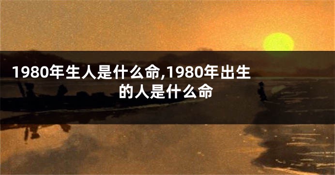 1980年生人是什么命,1980年出生的人是什么命