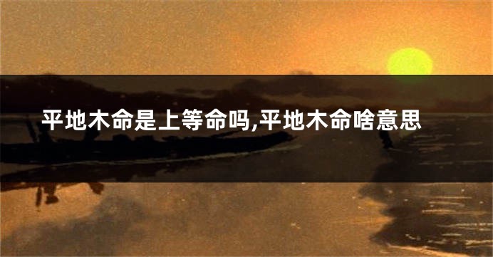 平地木命是上等命吗,平地木命啥意思