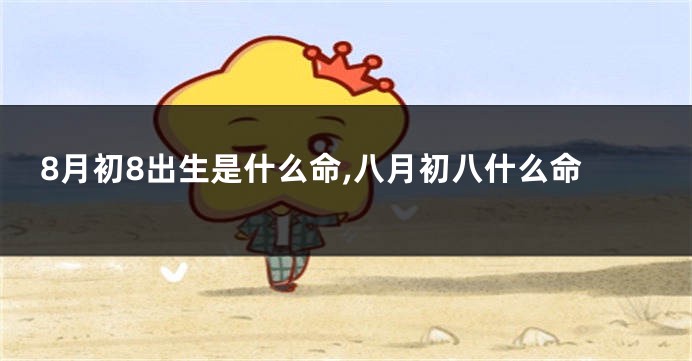 8月初8出生是什么命,八月初八什么命
