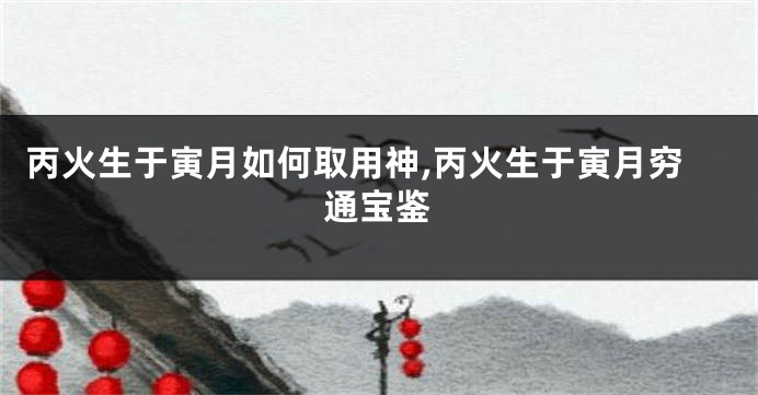 丙火生于寅月如何取用神,丙火生于寅月穷通宝鉴