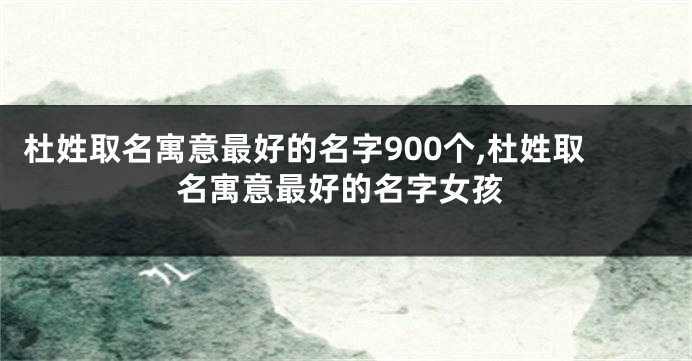 杜姓取名寓意最好的名字900个,杜姓取名寓意最好的名字女孩