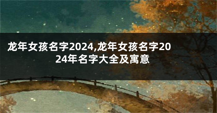 龙年女孩名字2024,龙年女孩名字2024年名字大全及寓意