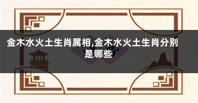 金木水火土生肖属相,金木水火土生肖分别是哪些