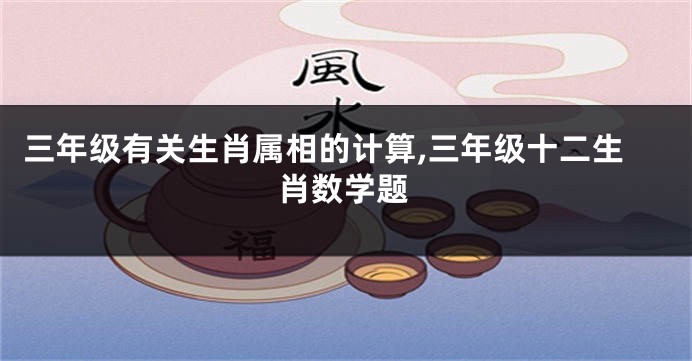 三年级有关生肖属相的计算,三年级十二生肖数学题
