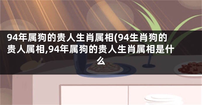94年属狗的贵人生肖属相(94生肖狗的贵人属相,94年属狗的贵人生肖属相是什么