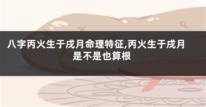 八字丙火生于戌月命理特征,丙火生于戌月是不是也算根