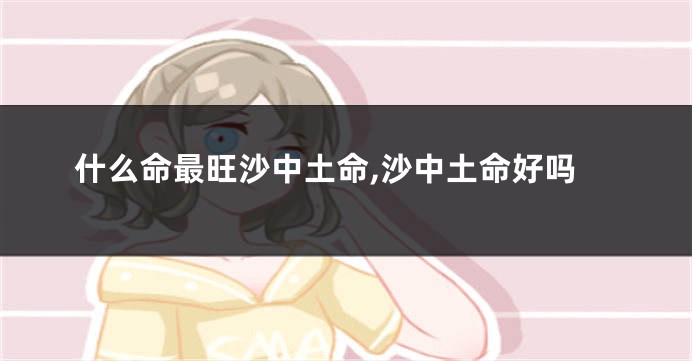 什么命最旺沙中土命,沙中土命好吗