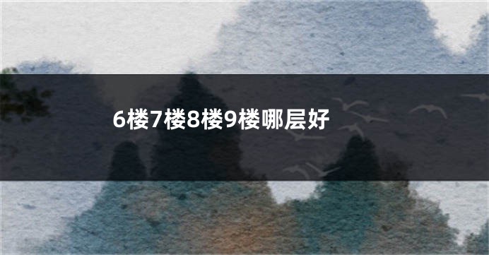 6楼7楼8楼9楼哪层好