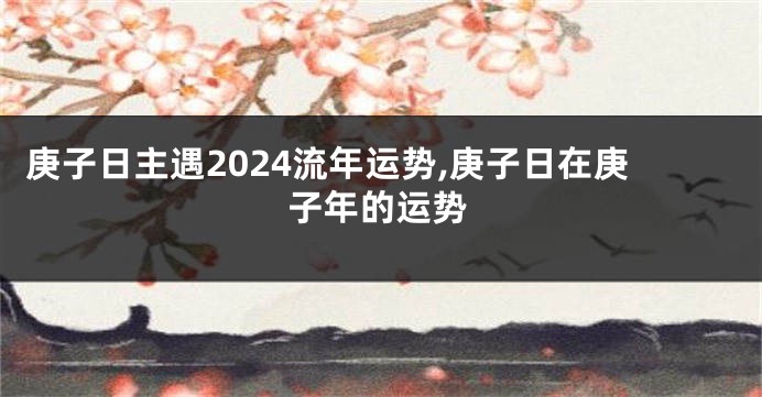 庚子日主遇2024流年运势,庚子日在庚子年的运势