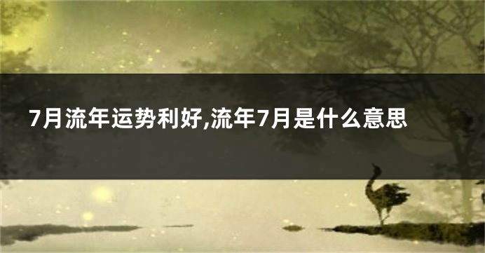 7月流年运势利好,流年7月是什么意思